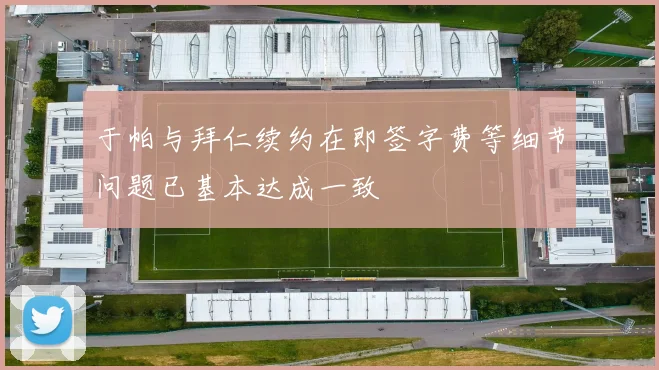 于帕与拜仁续约在即签字费等细节问题已基本达成一致