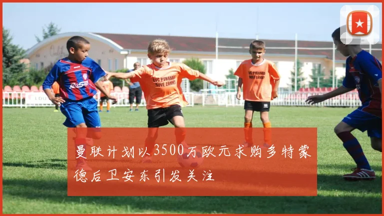 曼联计划以3500万欧元求购多特蒙德后卫安东引发关注