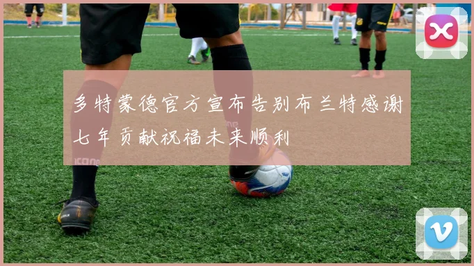 多特蒙德官方宣布告别布兰特感谢七年贡献祝福未来顺利