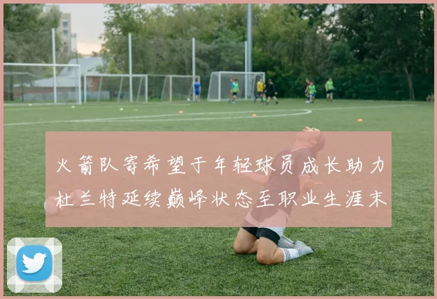 火箭队寄希望于年轻球员成长助力杜兰特延续巅峰状态至职业生涯末期