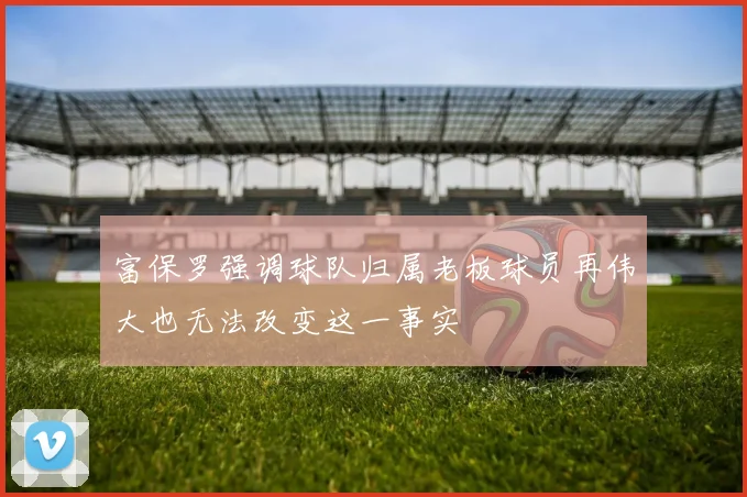 富保罗强调球队归属老板球员再伟大也无法改变这一事实