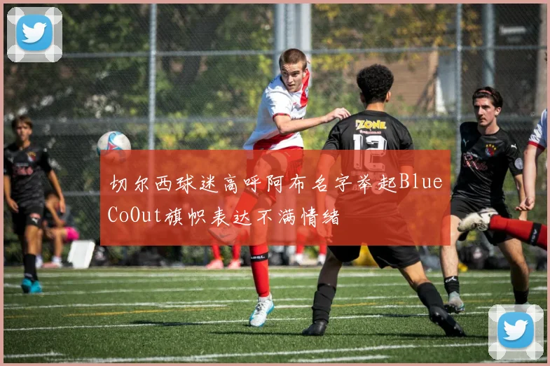 切尔西球迷高呼阿布名字举起BlueCoOut旗帜表达不满情绪
