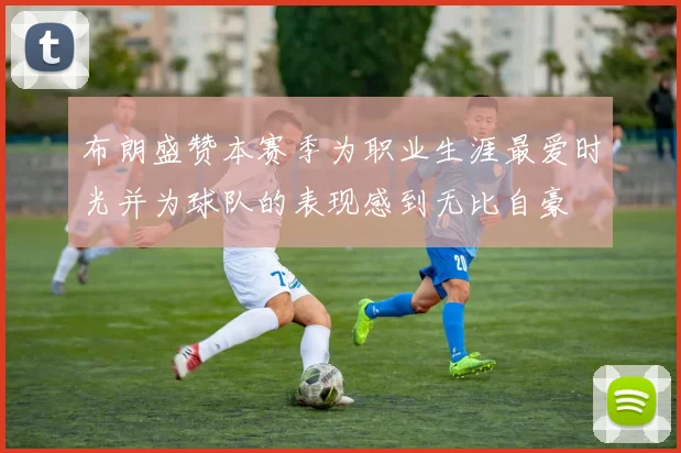 布朗盛赞本赛季为职业生涯最爱时光并为球队的表现感到无比自豪