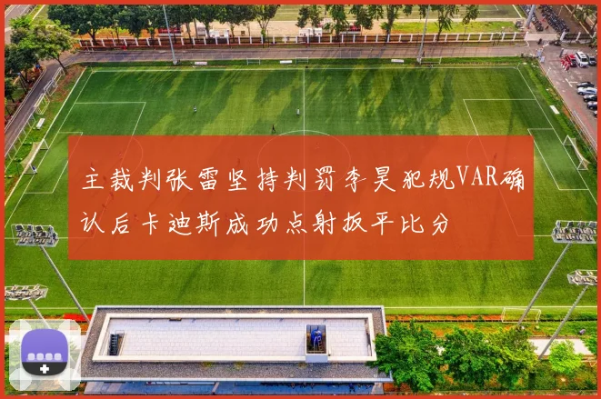 主裁判张雷坚持判罚李昊犯规VAR确认后卡迪斯成功点射扳平比分