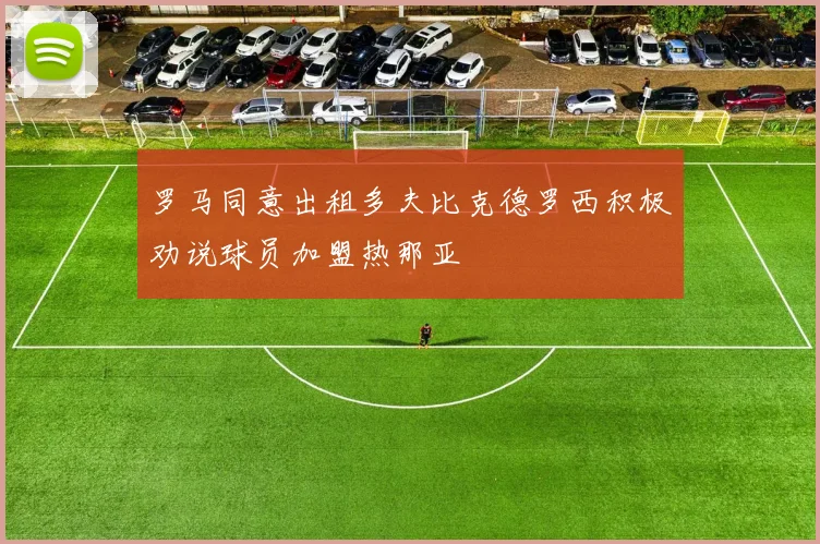 罗马同意出租多夫比克德罗西积极劝说球员加盟热那亚
