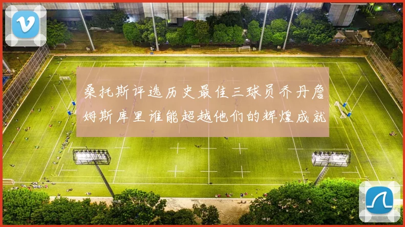 桑托斯评选历史最佳三球员乔丹詹姆斯库里谁能超越他们的辉煌成就