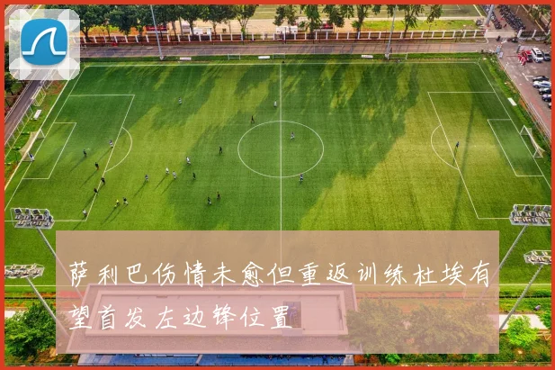 萨利巴伤情未愈但重返训练杜埃有望首发左边锋位置