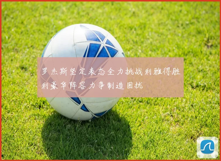 罗杰斯坚定表态全力挑战利雅得胜利豪华阵容力争制造困扰