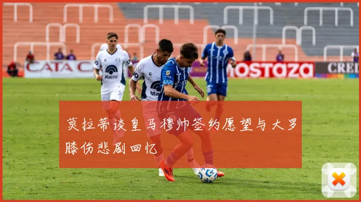 莫拉蒂谈皇马穆帅签约愿望与大罗膝伤悲剧回忆