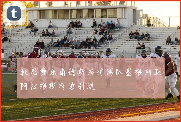 托尼费尔南德斯或将离队塞维利亚阿拉维斯有意引进