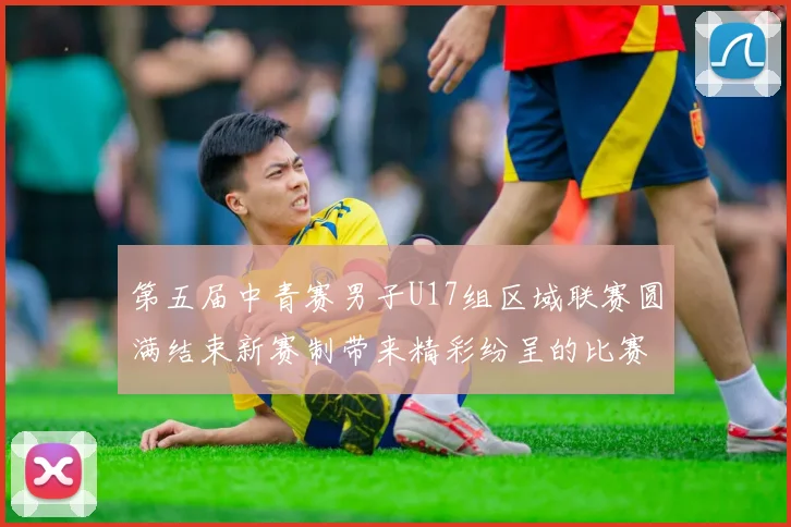 第五届中青赛男子U17组区域联赛圆满结束新赛制带来精彩纷呈的比赛体验