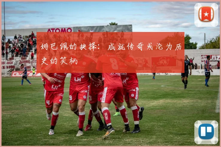 姆巴佩的抉择：成就传奇或沦为历史的笑柄