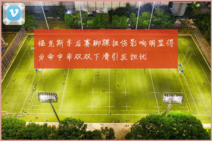 福克斯季后赛脚踝扭伤影响明显得分命中率双双下滑引发担忧