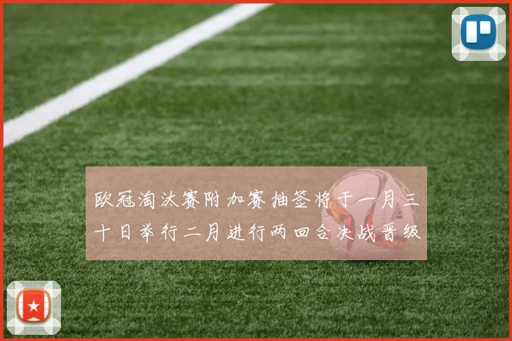 欧冠淘汰赛附加赛抽签将于一月三十日举行二月进行两回合决战晋级十六强