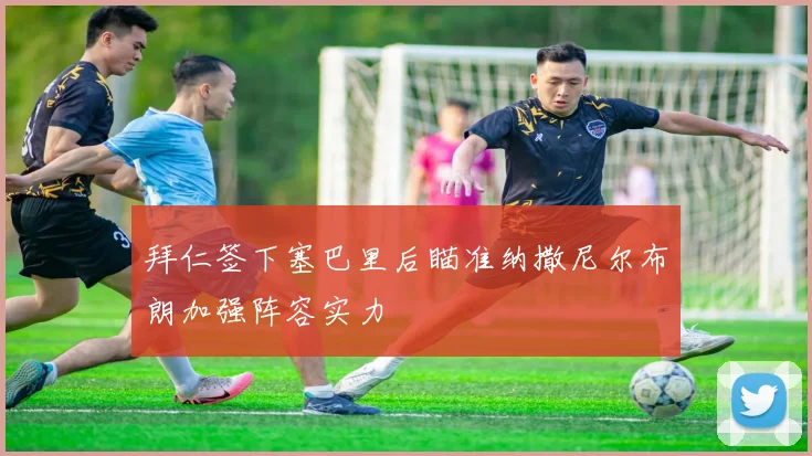 拜仁签下塞巴里后瞄准纳撒尼尔布朗加强阵容实力