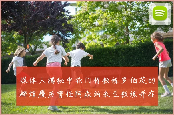 媒体人揭秘申花门将教练罗伯茨的辉煌履历曾任阿森纳米兰教练并在华夏执教