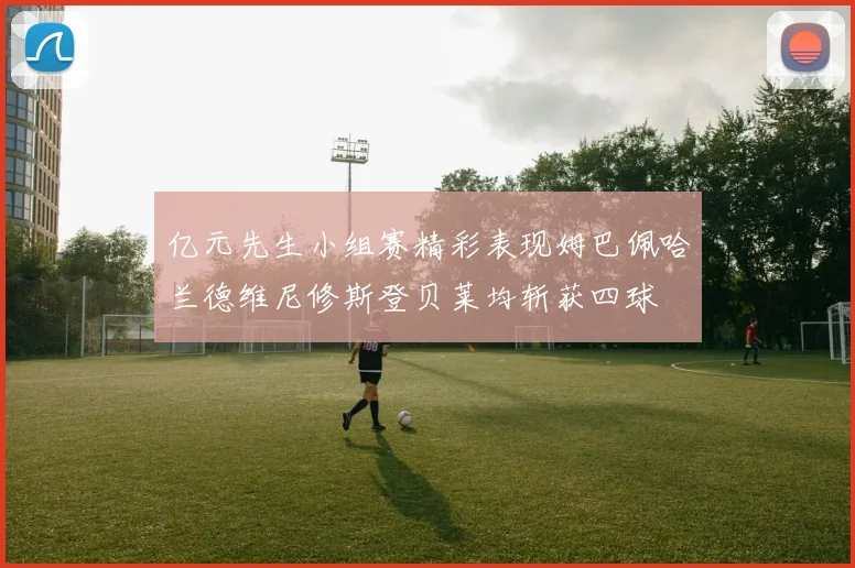 亿元先生小组赛精彩表现姆巴佩哈兰德维尼修斯登贝莱均斩获四球