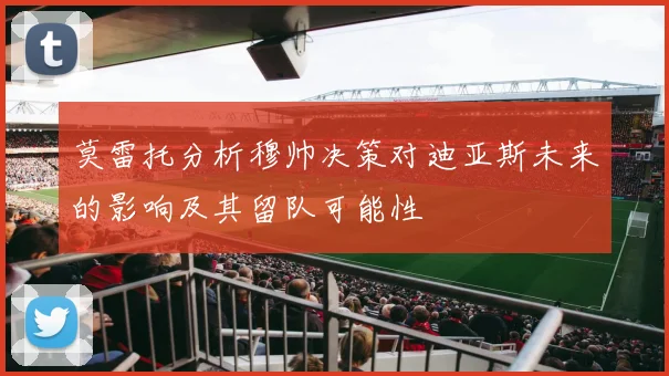 莫雷托分析穆帅决策对迪亚斯未来的影响及其留队可能性