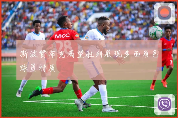 斯波赞布克渴望胜利展现多面角色球员特质