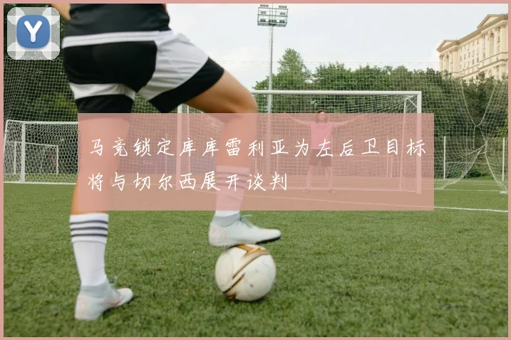 马竞锁定库库雷利亚为左后卫目标将与切尔西展开谈判