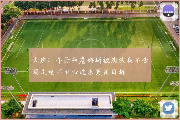文班：乔丹和詹姆斯被淘汰我不会满足绝不甘心追求更高目标