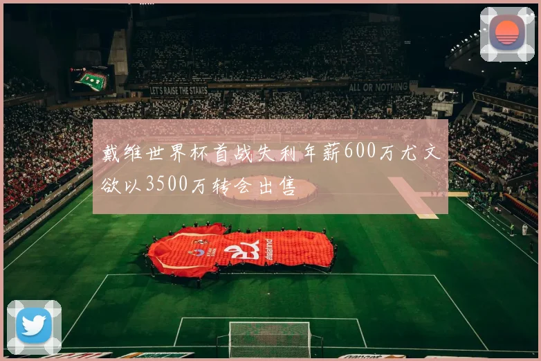 戴维世界杯首战失利年薪600万尤文欲以3500万转会出售
