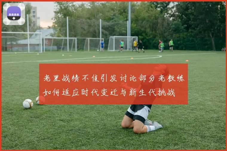 老里战绩不佳引发讨论部分老教练如何适应时代变迁与新生代挑战