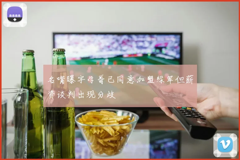 名嘴曝字母哥已同意加盟绿军但薪资谈判出现分歧