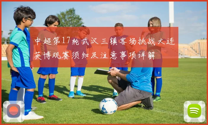 中超第17轮武汉三镇客场挑战大连英博观赛须知及注意事项详解