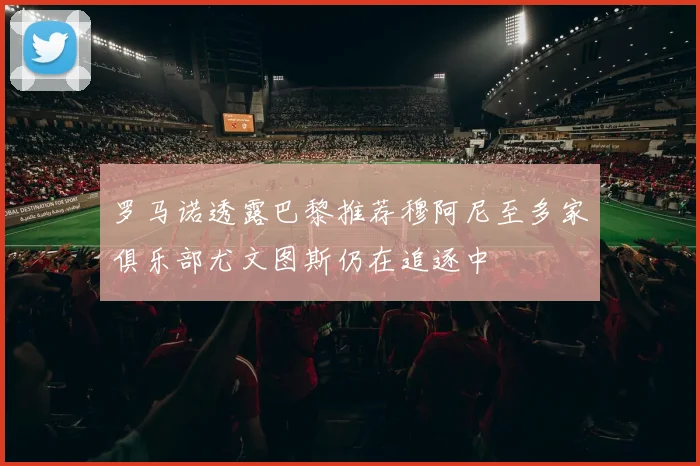 罗马诺透露巴黎推荐穆阿尼至多家俱乐部尤文图斯仍在追逐中