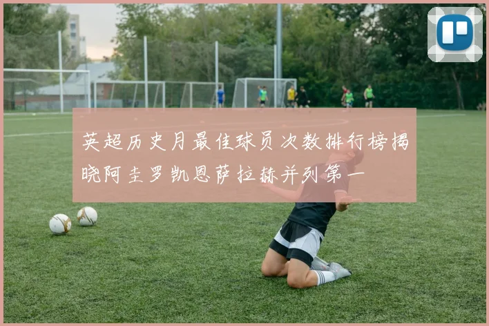 英超历史月最佳球员次数排行榜揭晓阿圭罗凯恩萨拉赫并列第一